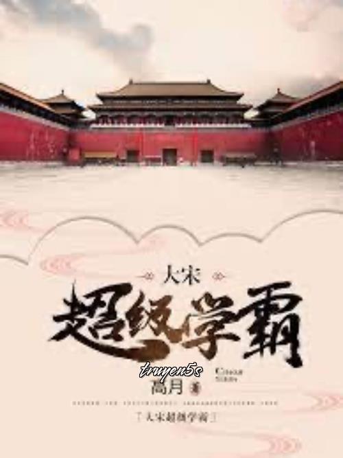 truyện Đại Tống Siêu Cấp Học Bá Đọc truyện Đại Tống Siêu Cấp Học Bá - Cao Nguyệt