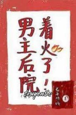 truyện Hậu Viện Của Nam Chủ Bốc Cháy Rồi Đọc truyện Hậu Viện Của Nam Chủ Bốc Cháy Rồi - Thất Thiết Chiết Hí