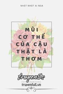 truyện Mùi Cơ Thể Của Cậu Thật Là Thơm Đọc truyện Mùi Cơ Thể Của Cậu Thật Là Thơm - Nhật Nhật Ai Ngạ